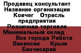 Продавец-консультант › Название организации ­ Ковчег › Отрасль предприятия ­ Розничная торговля › Минимальный оклад ­ 30 000 - Все города Работа » Вакансии   . Крым,Бахчисарай